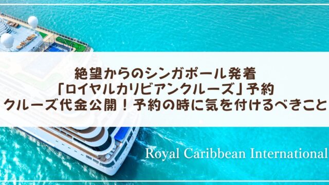絶望からのシンガポール発着「ロイヤルカリビアンクルーズ」予約　クルーズ代金公開　予約の時に気を付けるべきこと