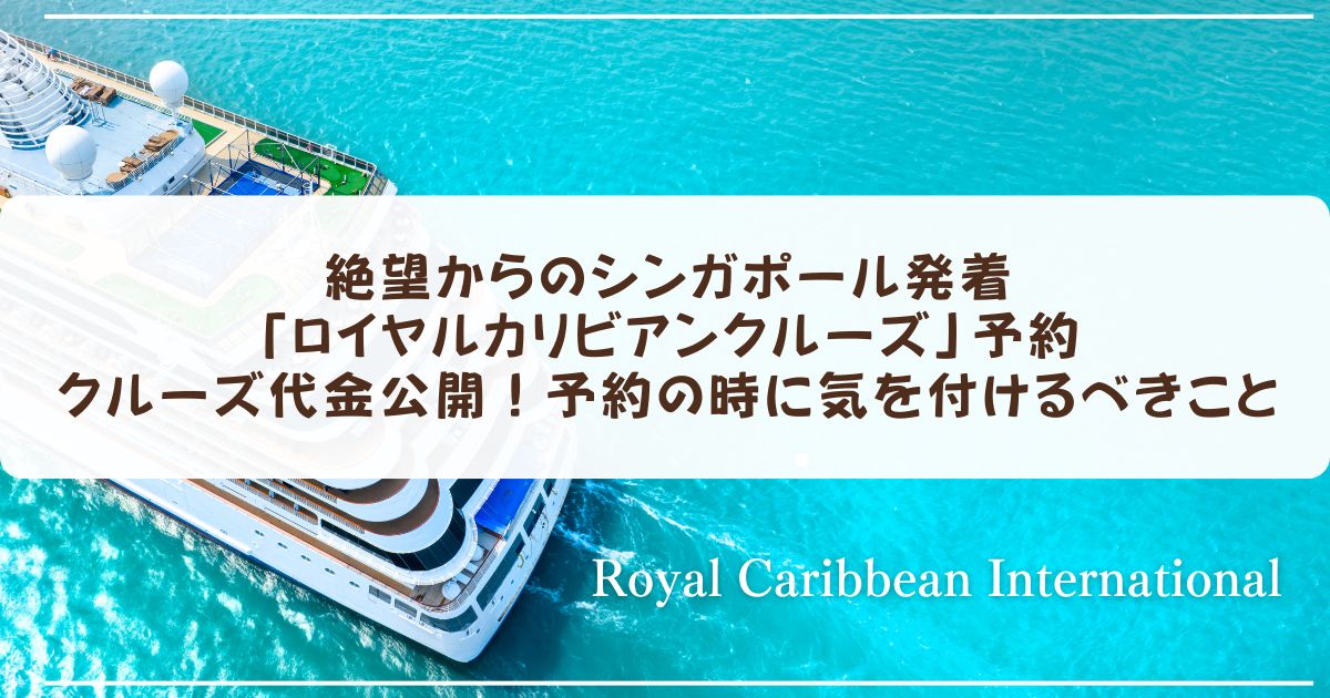 絶望からのシンガポール発着「ロイヤルカリビアンクルーズ」予約　クルーズ代金公開　予約の時に気を付けるべきこと