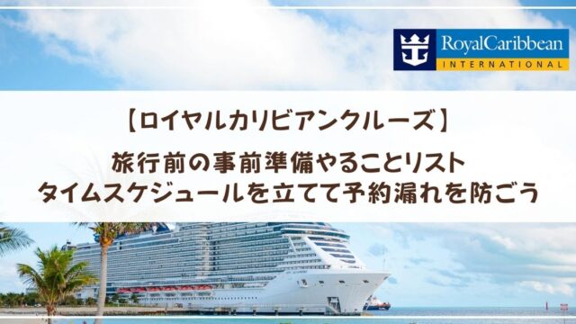 【ロイヤルカリビアンクルーズ】旅行前の事前準備やることリスト　タイムスケジュールを立てて予約漏れを防ごう
